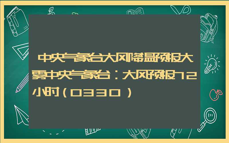 中央气象台大风降温预报大雾中央气象台：大风预报72小时（0330）