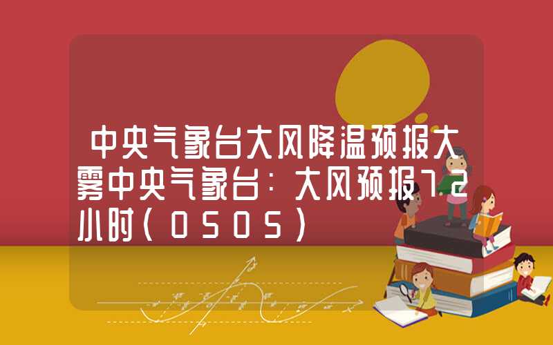 中央气象台大风降温预报大雾中央气象台：大风预报72小时（0505）