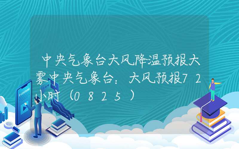 中央气象台大风降温预报大雾中央气象台：大风预报72小时（0825）