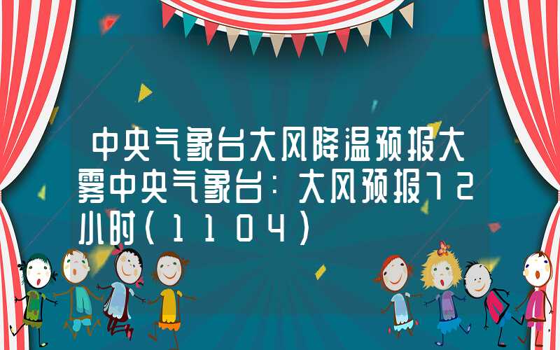 中央气象台大风降温预报大雾中央气象台：大风预报72小时（1104）