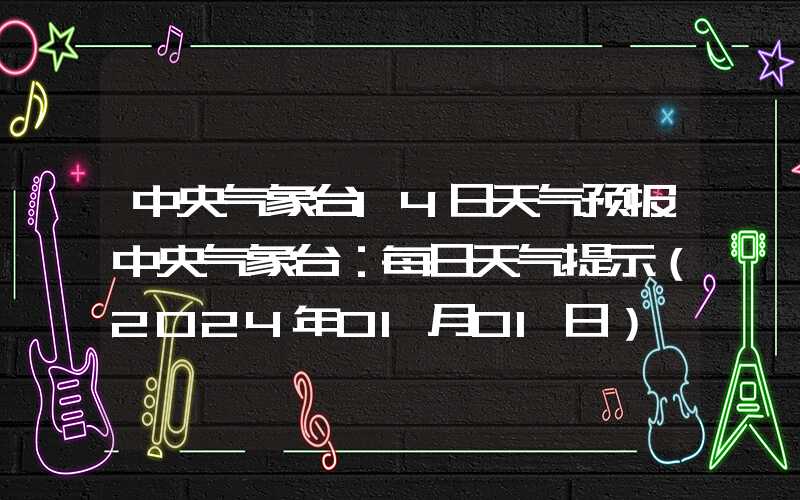 中央气象台14日天气预报中央气象台：每日天气提示（2024年01月01日）