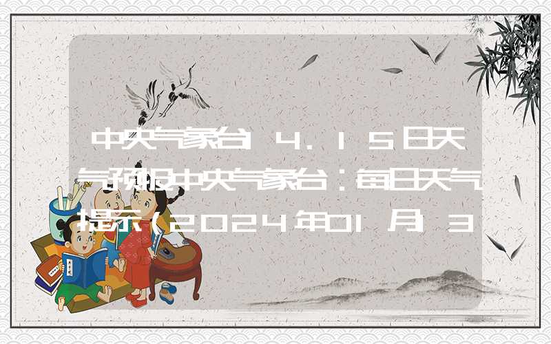 中央气象台14.15日天气预报中央气象台：每日天气提示（2024年01月13日）