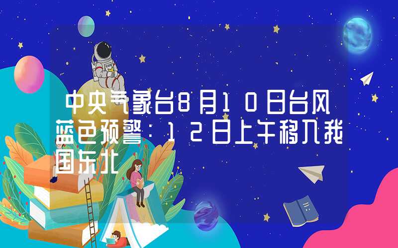 中央气象台8月10日台风蓝色预警：12日上午移入我国东北