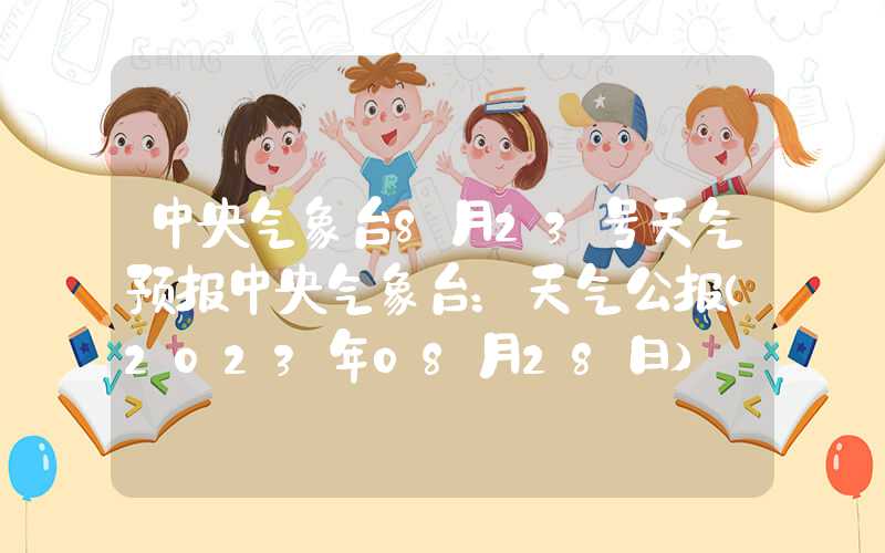 中央气象台8月23号天气预报中央气象台：天气公报（2023年08月28日）