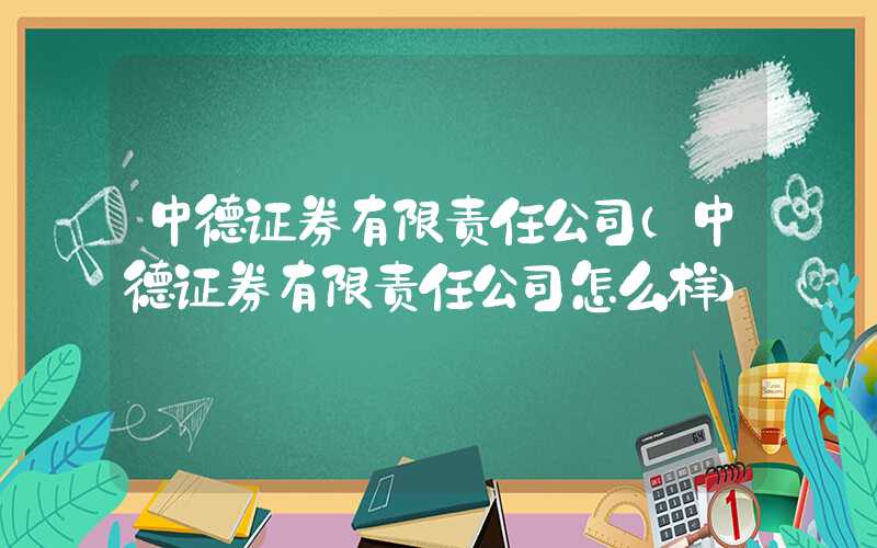 中德证券有限责任公司（中德证券有限责任公司怎么样）