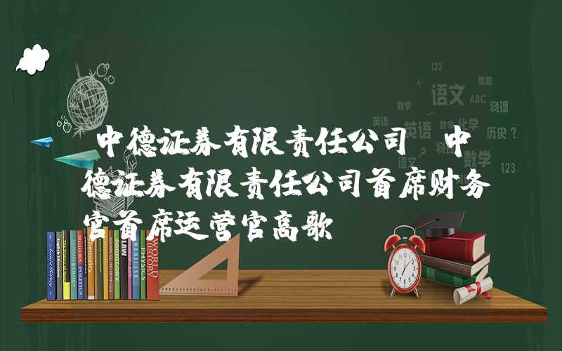 中德证券有限责任公司（中德证券有限责任公司首席财务官首席运营官高歌）