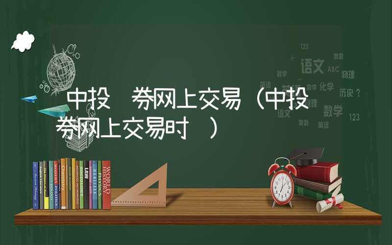 中投证券网上交易（中投证券网上交易时间）