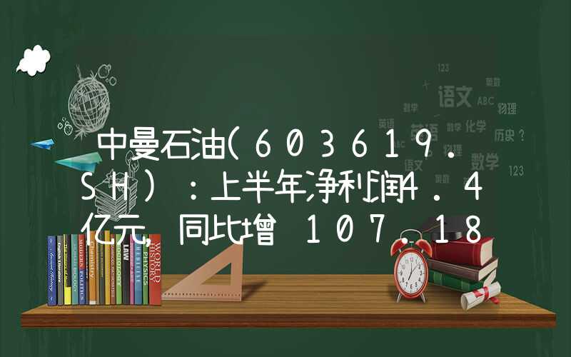 中曼石油(603619.SH)：上半年净利润4.4亿元，同比增长107.18%