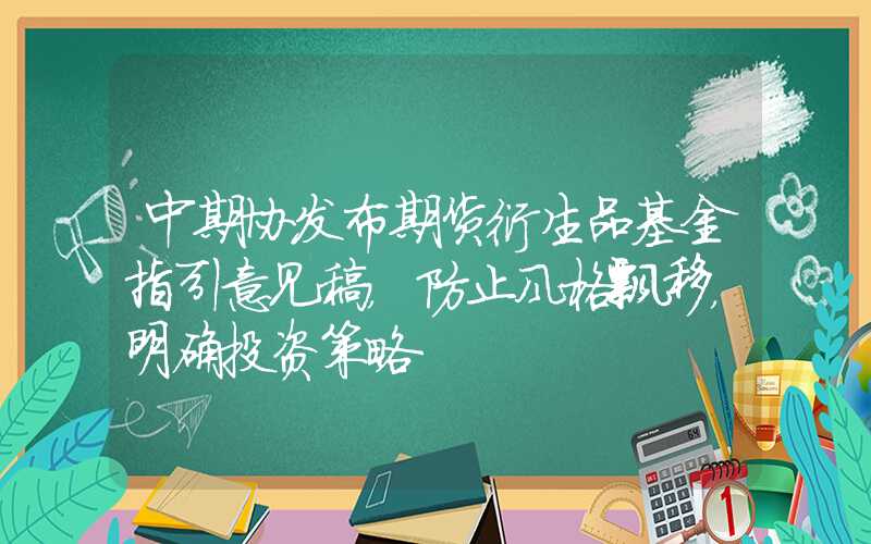 中期协发布期货衍生品基金指引意见稿，防止风格飘移，明确投资策略