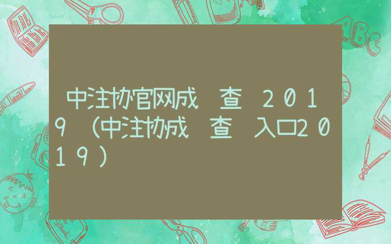 中注协官网成绩查询2019（中注协成绩查询入口2019）