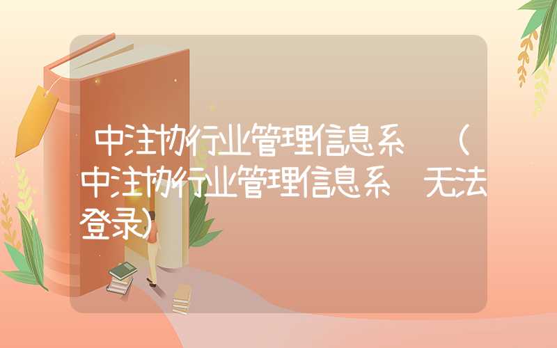 中注协行业管理信息系统（中注协行业管理信息系统无法登录）