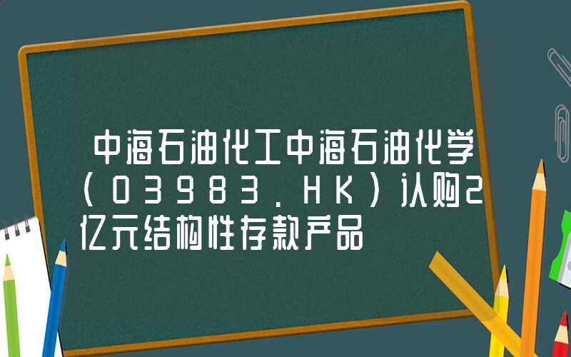 中海石油化工中海石油化学(03983.HK)认购2亿元结构性存款产品