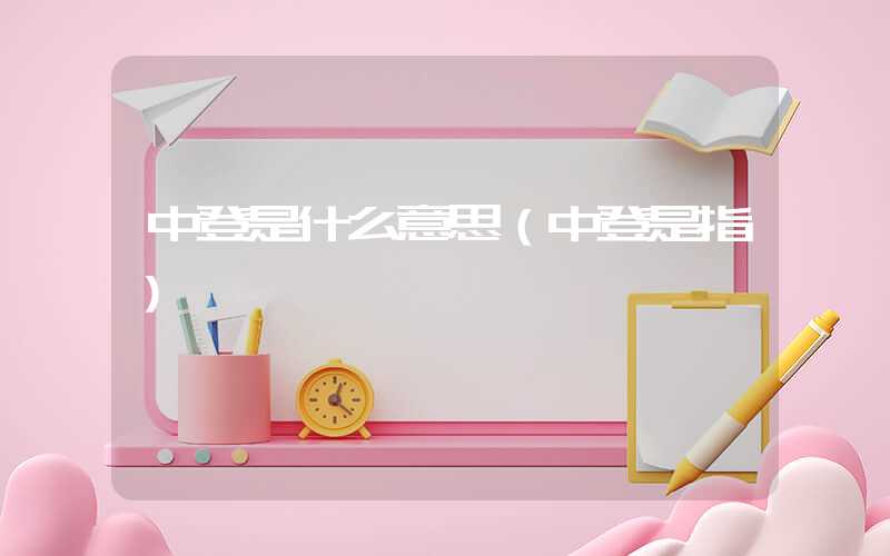 中登是什么意思（中登是指）