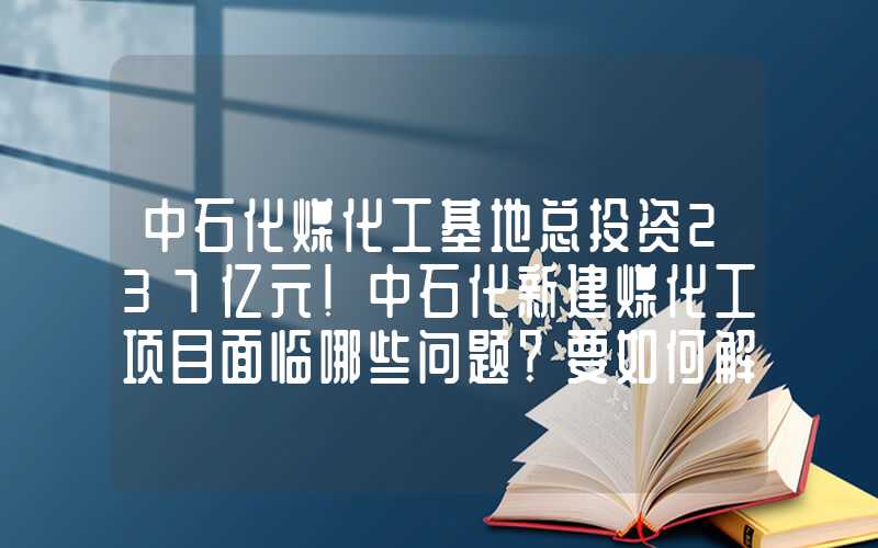 中石化煤化工基地总投资237亿元！中石化新建煤化工项目面临哪些问题？要如何解决？