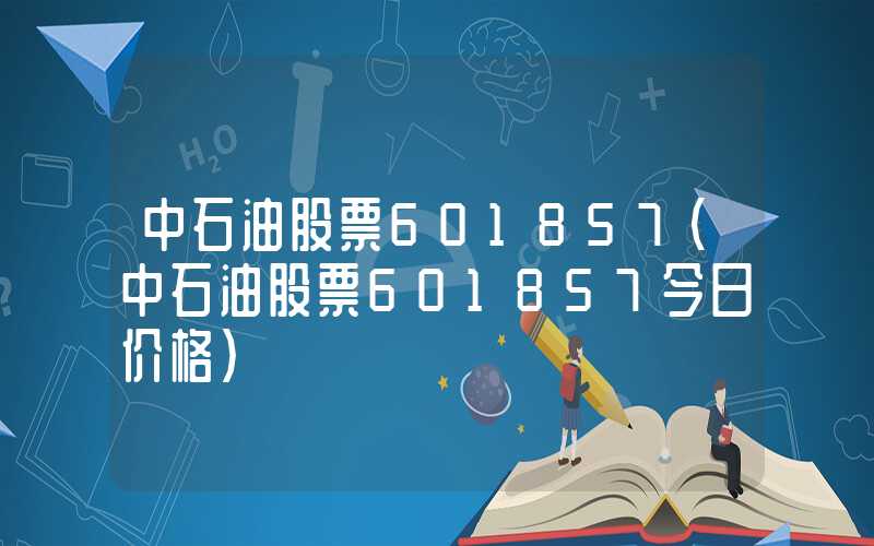 中石油股票601857（中石油股票601857今日价格）