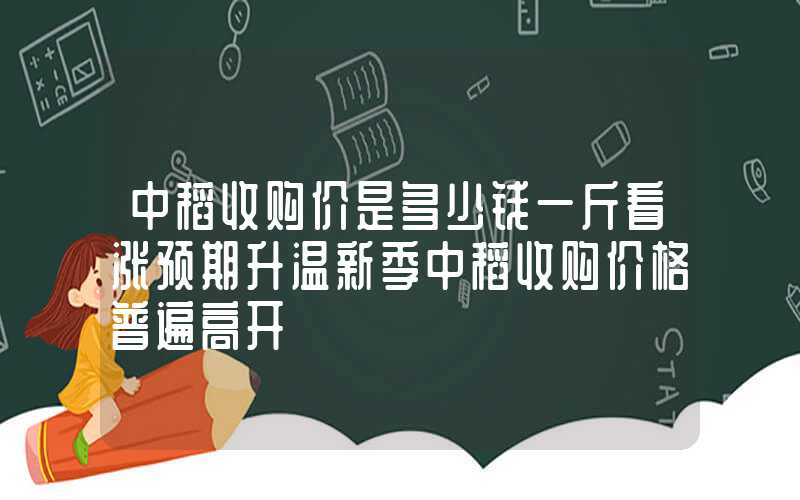 中稻收购价是多少钱一斤看涨预期升温新季中稻收购价格普遍高开