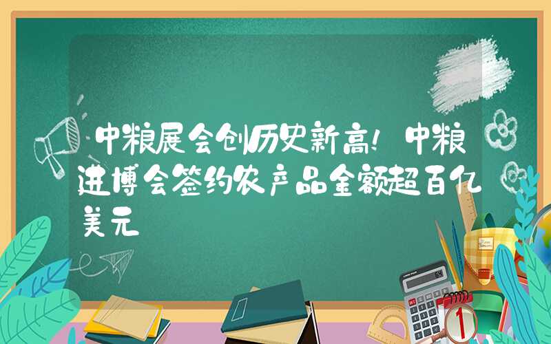 中粮展会创历史新高！中粮进博会签约农产品金额超百亿美元