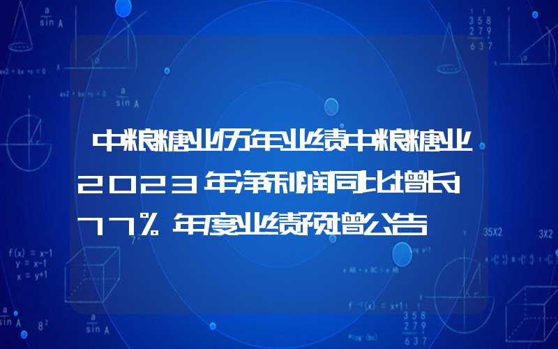 中粮糖业历年业绩中粮糖业2023年净利润同比增长177%年度业绩预增公告