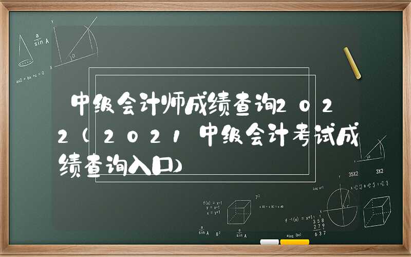 中级会计师成绩查询2022（2021中级会计考试成绩查询入口）