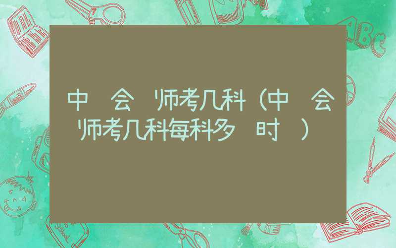 中级会计师考几科（中级会计师考几科每科多长时间）