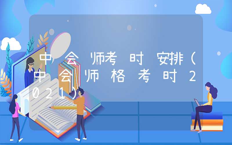 中级会计师考试时间安排（中级会计师资格证考试时间2021）