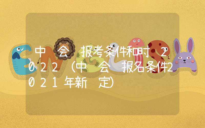 中级会计报考条件和时间2022（中级会计报名条件2021年新规定）