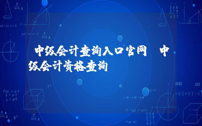 中级会计查询入口官网（中级会计资格查询）