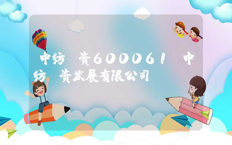 中纺投资600061（中纺投资发展有限公司）