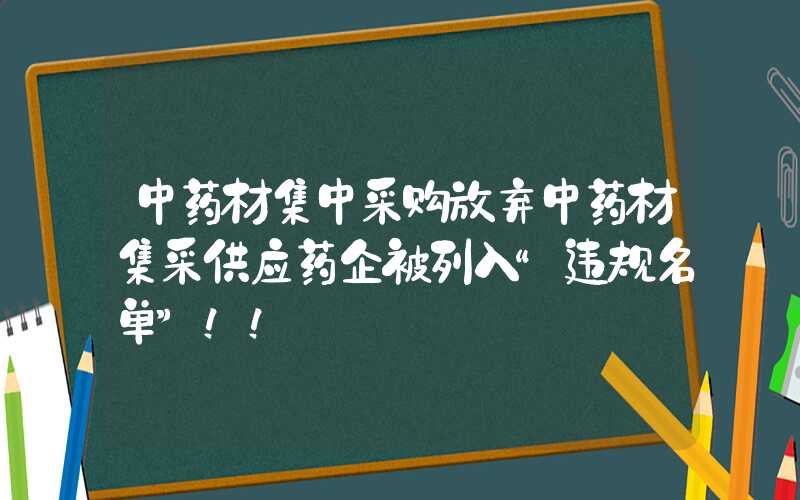 中药材集中采购放弃中药材集采供应药企被列入“违规名单”！！