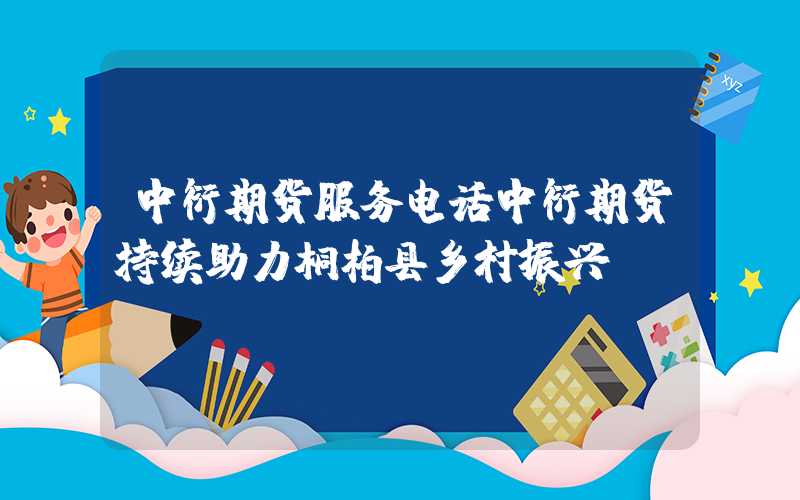 中衍期货服务电话中衍期货持续助力桐柏县乡村振兴