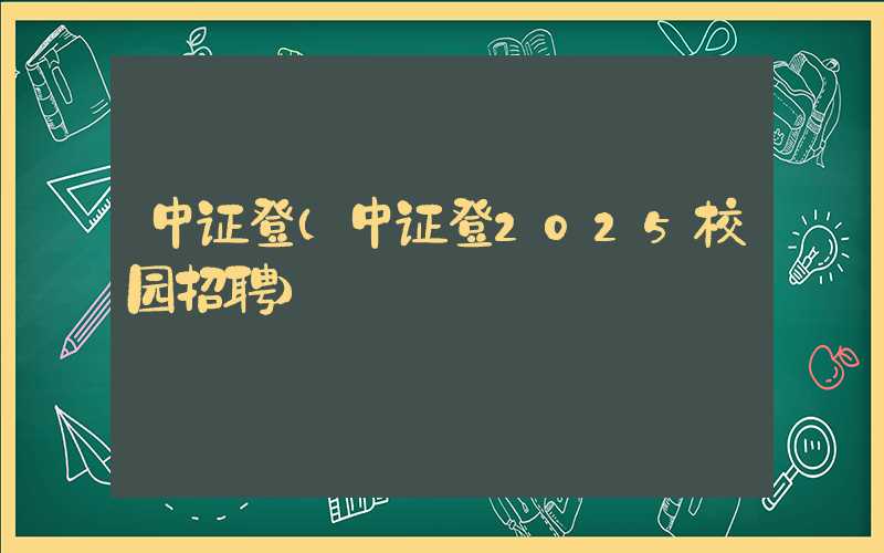 中证登（中证登2025校园招聘）