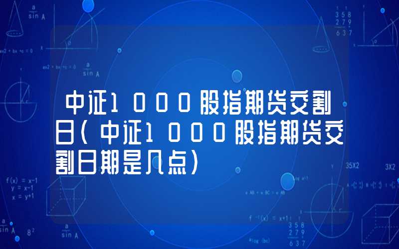 中证1000股指期货交割日（中证1000股指期货交割日期是几点）