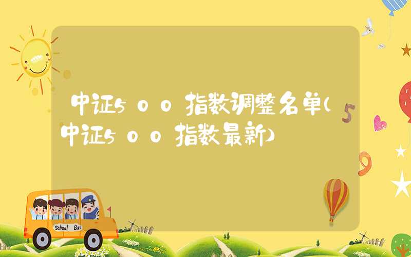 中证500指数调整名单（中证500指数最新）