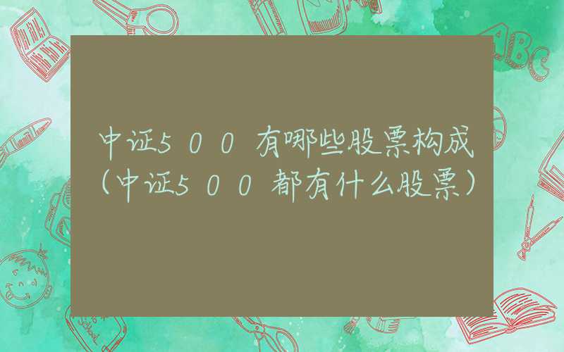 中证500有哪些股票构成（中证500都有什么股票）