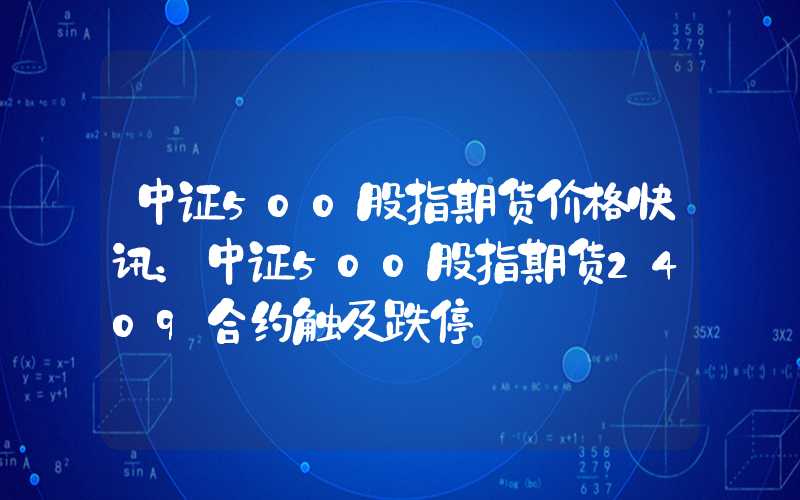 中证500股指期货价格快讯：中证500股指期货2409合约触及跌停