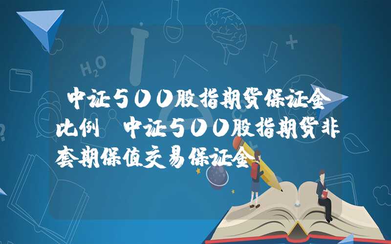 中证500股指期货保证金比例（中证500股指期货非套期保值交易保证金）