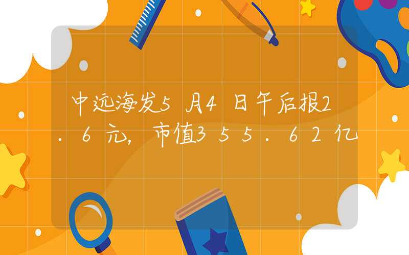 中远海发5月4日午后报2.6元，市值355.62亿