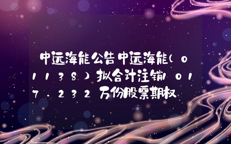 中远海能公告中远海能(01138)拟合计注销1017.232万份股票期权