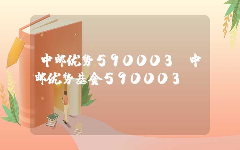 中邮优势590003（中邮优势基金590003）