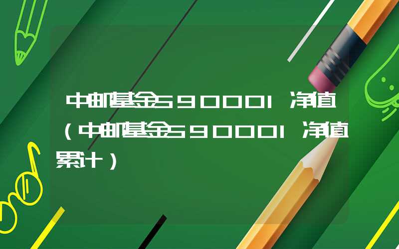 中邮基金590001净值（中邮基金590001净值累计）