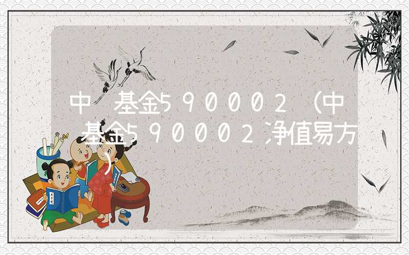 中邮基金590002（中邮基金590002净值易方达腻）