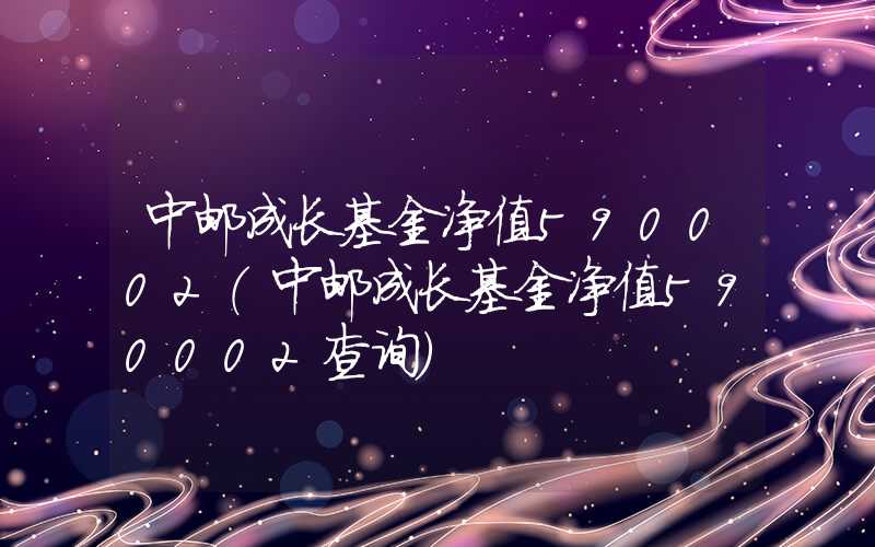 中邮成长基金净值590002（中邮成长基金净值590002查询）