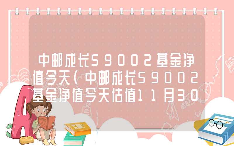 中邮成长59002基金净值今天（中邮成长59002基金净值今天估值11月30日）