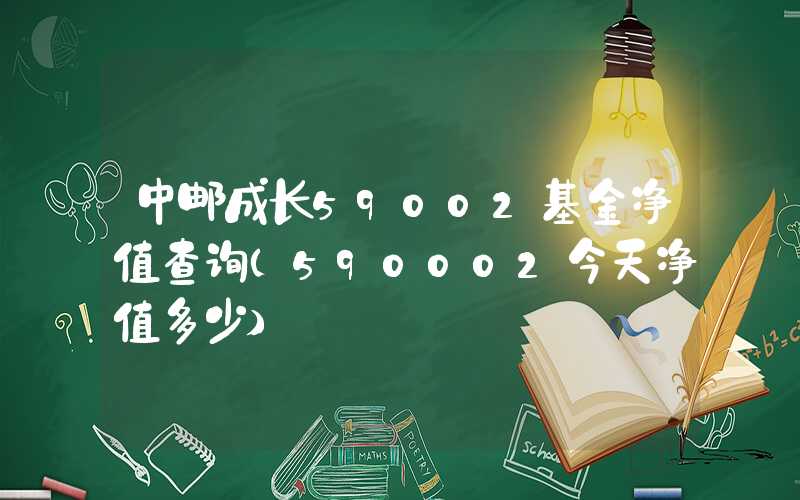 中邮成长59002基金净值查询（590002今天净值多少）