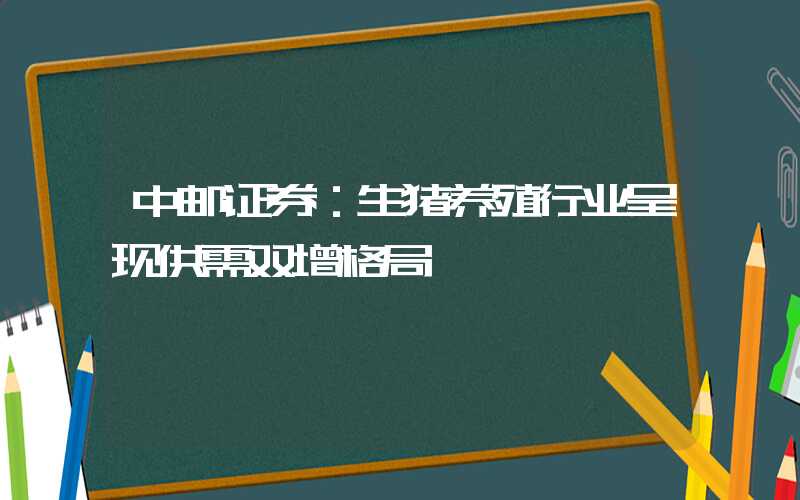 中邮证券：生猪养殖行业呈现供需双增格局