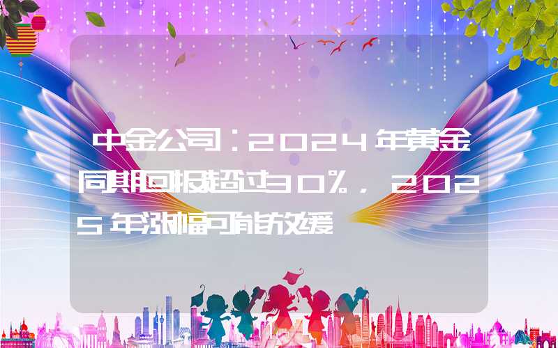 中金公司：2024年黄金同期回报超过30%，2025年涨幅可能放缓