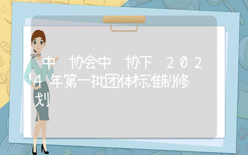 中钢协会中钢协下达2024年第一批团体标准制修订计划