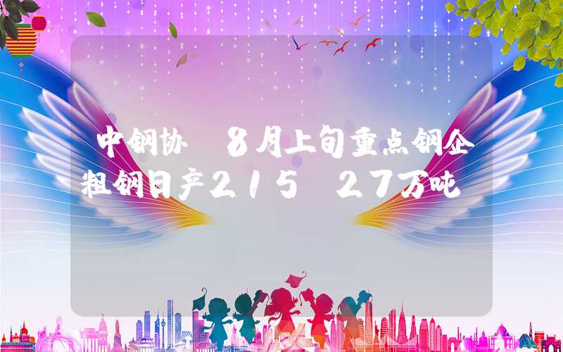 中钢协：8月上旬重点钢企粗钢日产215.27万吨