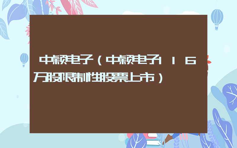 中颖电子（中颖电子116万股限制性股票上市）