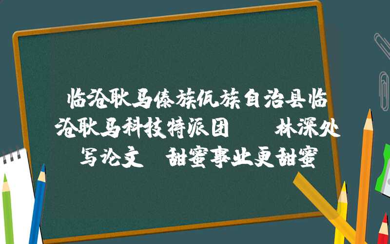 临沧耿马傣族佤族自治县临沧耿马科技特派团–蔗林深处“写论文”甜蜜事业更甜蜜